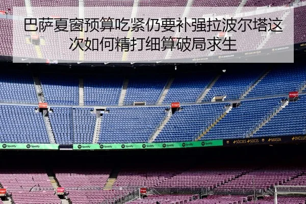 巴萨夏窗预算吃紧仍要补强拉波尔塔这次如何精打细算破局求生